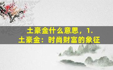 土豪金什么意思，1. 土豪金：时尚财富的象征